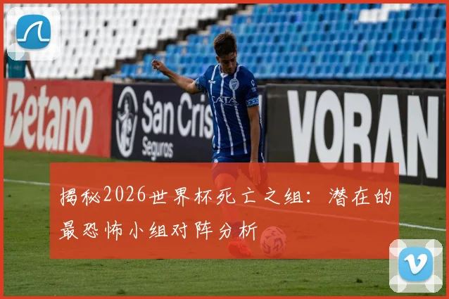 揭秘2026世界杯死亡之组：潜在的最恐怖小组对阵分析