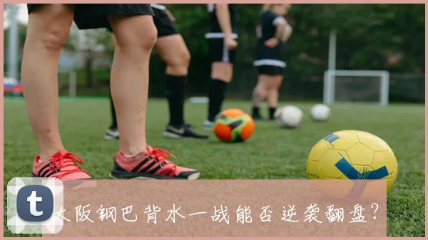 大阪钢巴背水一战能否逆袭翻盘?
