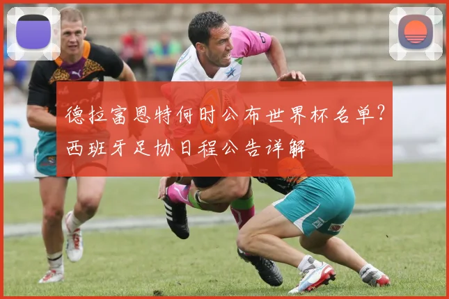 德拉富恩特何时公布世界杯名单?西班牙足协日程公告详解