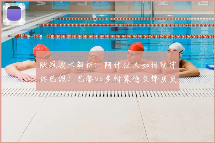 欧冠战术解析：阿什拉夫如何防守姆巴佩？巴黎vs多特蒙德交锋历史与对位数据详解