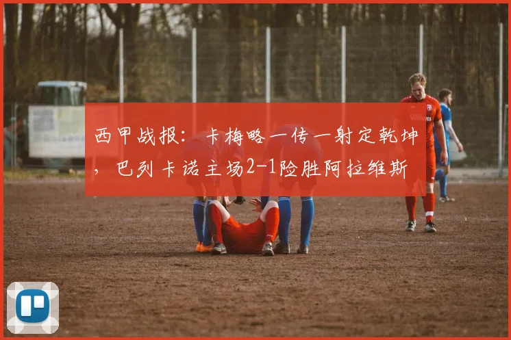 西甲战报:卡梅略一传一射定乾坤,巴列卡诺主场2-1险胜阿拉维斯
