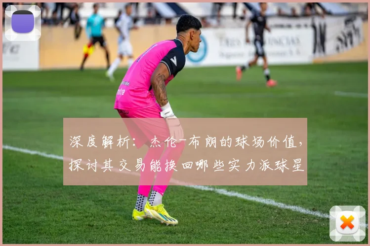 深度解析：杰伦-布朗的球场价值，探讨其交易能换回哪些实力派球星