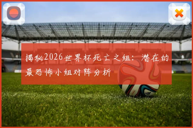 揭秘2026世界杯死亡之组:潜在的最恐怖小组对阵分析