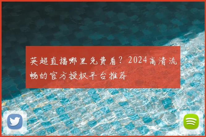 英超直播哪里免费看?2024高清流畅的官方授权平台推荐