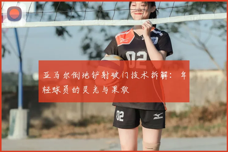 亚马尔倒地铲射破门技术拆解：年轻球员的灵光与果敢