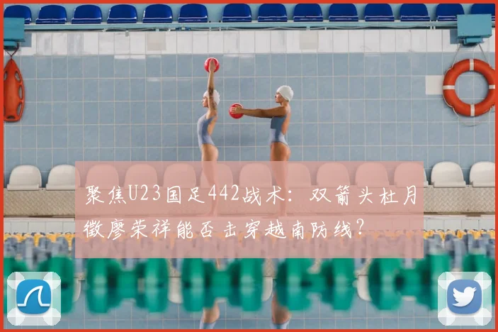 聚焦U23国足442战术:双箭头杜月徵廖荣祥能否击穿越南防线?