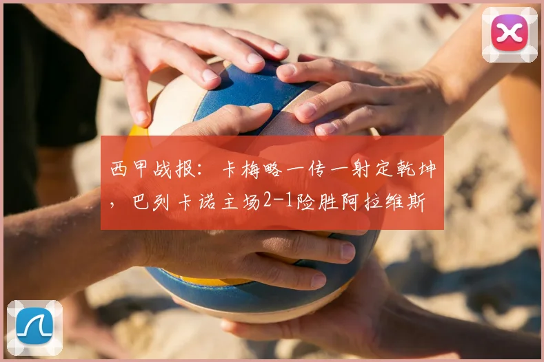 西甲战报:卡梅略一传一射定乾坤,巴列卡诺主场2-1险胜阿拉维斯