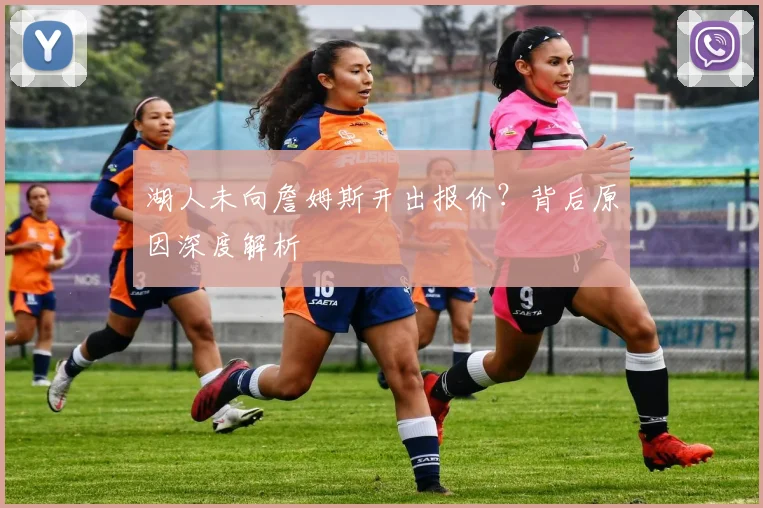 湖人未向詹姆斯开出报价?背后原因深度解析