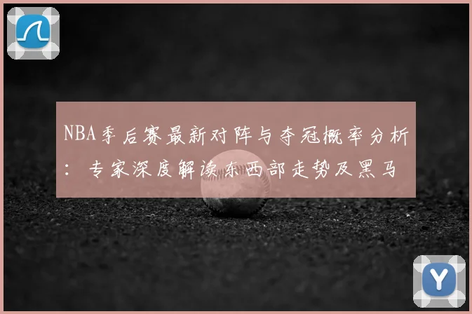 NBA季后赛最新对阵与夺冠概率分析:专家深度解读东西部走势及黑马前景