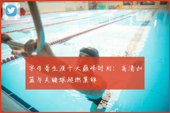 字母哥生涯十大巅峰时刻:高清扣篮与关键球超燃集锦