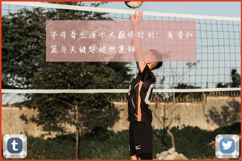 字母哥生涯十大巅峰时刻：高清扣篮与关键球超燃集锦