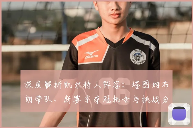 深度解析凯尔特人阵容:塔图姆布朗带队,新赛季夺冠机会与挑战分析