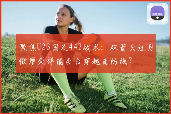 聚焦U23国足442战术:双箭头杜月徵廖荣祥能否击穿越南防线?