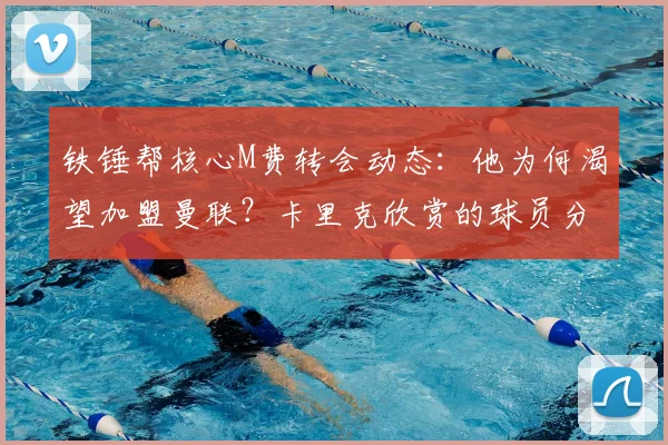 铁锤帮核心M费转会动态:他为何渴望加盟曼联?卡里克欣赏的球员分析