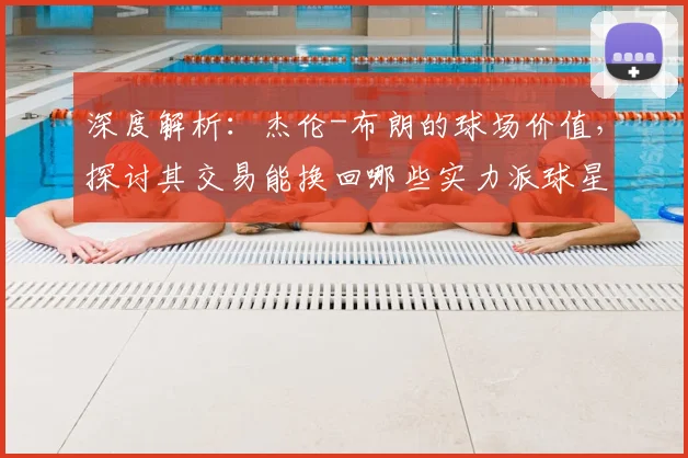 深度解析：杰伦-布朗的球场价值，探讨其交易能换回哪些实力派球星