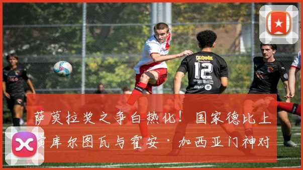 萨莫拉奖之争白热化!国家德比上演库尔图瓦与霍安·加西亚门神对决